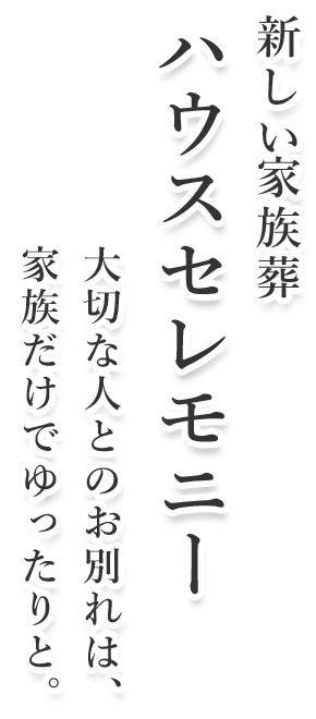 新しい家族葬ハウスセレモニー　大切な人とのお別れは、家族でゆったりと。