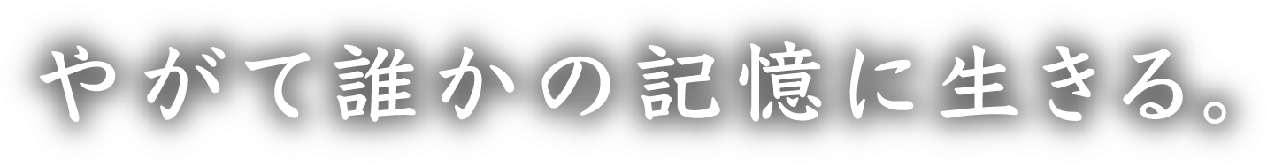 やがて誰かの記憶に生きる。