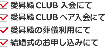 愛昇殿CLUB入会にて　愛昇殿CLUBペア入会にて　愛昇殿の葬儀利用にて　結婚式のお申込みにて